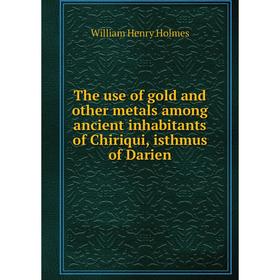 

Книга The use of gold and other metals among ancient inhabitants of Chiriqui, isthmus of Darien. Holmes William Henry