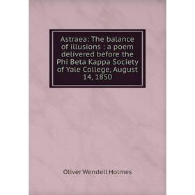 

Книга Astraea: The balance of illusions: a poem delivered before the Phi Beta Kappa Society of Yale College, August 14, 1850. Oliver Wendell Holmes