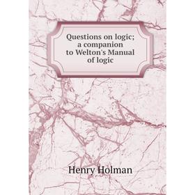 

Книга Questions on logic; a companion to Welton's Manual of logic. Henry Holman