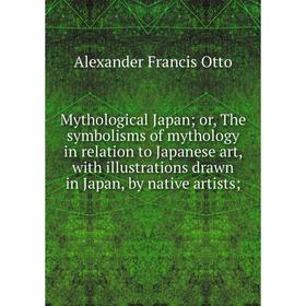 

Книга Mythological Japan; or the symbolisms of Mythology in relation to Japanese art, with illustrations drawn in Japan, by native artists