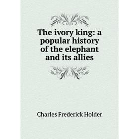 

Книга The ivory king: a popular history of the elephant and its allies. Charles Frederick Holder