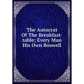 

Книга The Autocrat Of The Breakfast-table; Every Man His Own Boswell