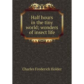 

Книга Half hours in the tiny world; wonders of insect life. Charles Frederick Holder