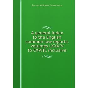 

Книга A general index to the English common law reports: volumes LXXXIV to CXVIII, inclusive. Samuel W. Pennypacker