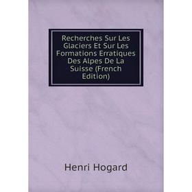 

Книга Recherches Sur Les Glaciers Et Sur Les Formations Erratiques Des Alpes De La Suisse (French Edition). Henri Hogard