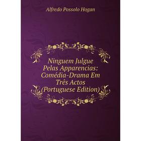

Книга Ninguem Julgue Pelas Apparencias: Comédia-Drama Em Três Actos (Portuguese Edition)