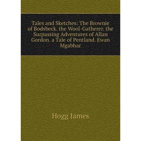 

Книга Tales and Sketches: The Brownie of Bodsbeck. the Wool-Gatherer. the Surpassing Adventures of Allan Gordon. a Tale of Pentland. Ewan Mgabhar