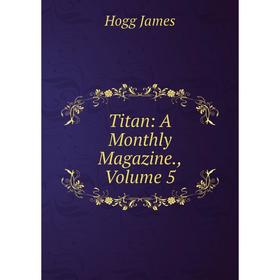 

Книга Titan: A Monthly Magazine., Volume 5. Hogg James