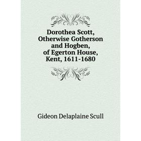 

Книга Dorothea Scott, Otherwise Gotherson and Hogben, of Egerton House, Kent, 1611-1680. Gideon Delaplaine Scull