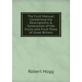 

Книга The Fruit Manual: Containing the Descriptions Synonymes of the Fruits and Fruit-Trees of Great Britain. Robert Hogg