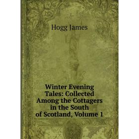 

Книга Winter Evening Tales: Collected Among the Cottagers in the South of Scotland, Volume 1. Hogg James