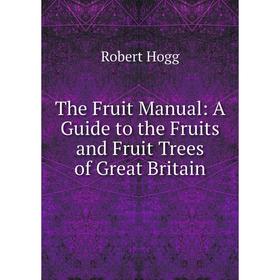 

Книга The Fruit Manual: A Guide to the Fruits and Fruit Trees of Great Britain. Robert Hogg