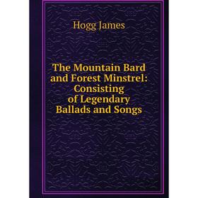 

Книга The Mountain Bard and Forest Minstrel: Consisting of Legendary Ballads and Songs. Hogg James