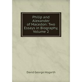 

Книга Philip and Alexander of Macedon: Two Essays in Biography, Volume 2. David George Hogarth