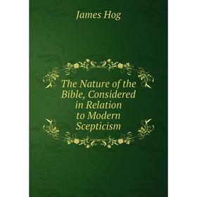 

Книга The Nature of the Bible, Considered in Relation to Modern Scepticism. James Hog