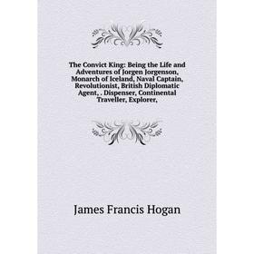 

Книга The Convict King: Being the Life and Adventures of Jorgen Jorgenson, Monarch of Iceland, Naval Captain, Revolutionist, British Diplomatic Agent,