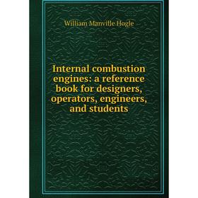 

Книга Internal combustion engines: a reference book for designers, operators, engineers, and students. William Manville Hogle