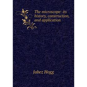 

Книга The microscope: its history, construction, and application. Jabez Hogg
