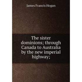 

Книга The sister dominions; through Canada to Australia by the new imperial highway. James Francis Hogan