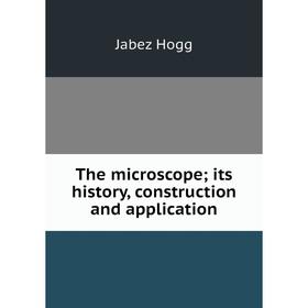 

Книга The microscope; its history, construction and application. Jabez Hogg