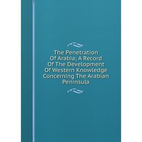 

Книга The Penetration Of Arabia; A Record Of The Development Of Western Knowledge Concerning The Arabian Peninsula
