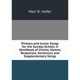 

Книга Primary and Junior Songs for the Sunday School: A Handbook of Chants, Hymns, Responses, Sentences and Supplementary Songs. Mari R. Hofer