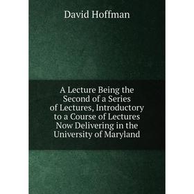 

Книга A Lecture Being the Second of a Series of Lectures, Introductory to a Course of Lectures Now Delivering in the University of Maryland. David Hof
