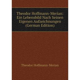 

Книга Theodor Hoffmann-Merian: Ein Lebensbild Nach Seinen Eigenen Aufzeichnungen (German Edition). Theodor Hoffmann-Merian