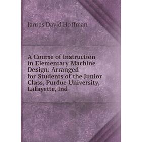 

Книга A Course of Instruction in Elementary Machine Design: Arranged for Students of the Junior Class, Purdue University, Lafayette, Ind