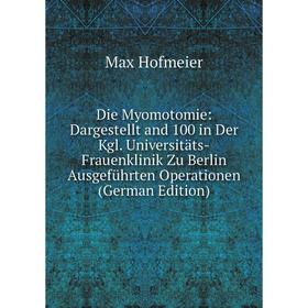 

Книга Die Myomotomie: Dargestellt and 100 in Der Kgl. Universitäts-Frauenklinik Zu Berlin Ausgeführten Operationen (German Edition). Max Hofmeier