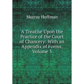 

Книга A Treatise Upon the Practice of the Court of Chancery: With an Appendix of Forms, Volume 3. Murray Hoffman
