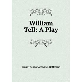 

Книга William Tell: A Play. Ernst Theodor Amadeus Hoffmann