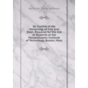 

Книга An Outline of the Metallurgy of Iron and Steel: Prepared for the Use of Students at the Massachusetts Institute of Technology, Boston, Mass