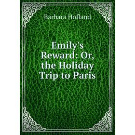

Книга Emily's Reward: Or, the Holiday Trip to Paris. Hofland