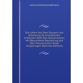 

Книга Die Lehre Von Den Steuern: Als Anleitung Zu Gründlichen Urtheilen Über Das Steuerwesen, Mit Besonderer Beziehung Auf Den Preussischen Staat Vorg