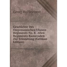 

Книга Geschichte Des Ostpreussischen Ulanen-Regiments No. 8: Allen Regiments-Kameraden Zur Erinnerung (German Edition). Georg Hoffmeister