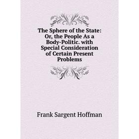 

Книга The Sphere of the State: Or, the People As a Body-Politic. with Special Consideration of Certain Present Problems. Frank Sargent Hoffman