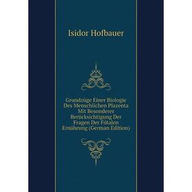 

Книга Grundzüge Einer Biologie Des Menschlichen Plazenta Mit Besonderer Berücksichtigung Der Fragen Der Fötalen Ernährung (German Edition). Isidor Hof