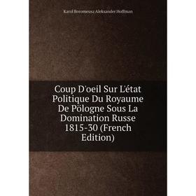 

Книга Coup D'oeil Sur L'état Politique Du Royaume De Pölogne Sous La Domination Russe 1815-30 (French Edition). Karol Boromeusz Aleksander Hoffman