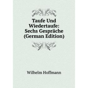 

Книга Taufe Und Wiedertaufe: Sechs Gespräche (German Edition). Wilhelm Hoffmann