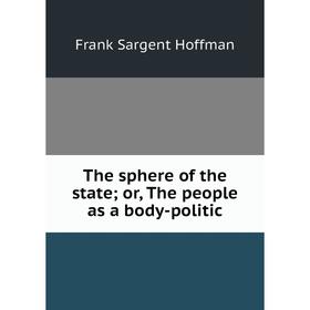 

Книга The sphere of the state; or, The people as a body-politic. Frank Sargent Hoffman