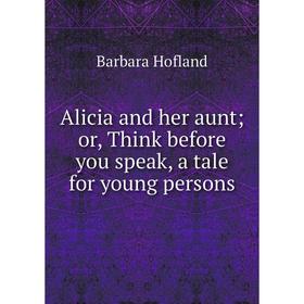 

Книга Alicia and her aunt; or, Think before you speak, a tale for young persons. Hofland