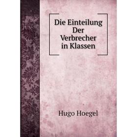 

Книга Die Einteilung Der Verbrecher in Klassen. Hugo Hoegel