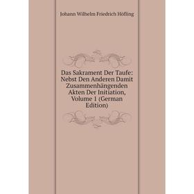 

Книга Das Sakrament Der Taufe: Nebst Den Anderen Damit Zusammenhängenden Akten Der Initiation, Volume 1 (German Edition). Johann Wilhelm Friedrich Höf