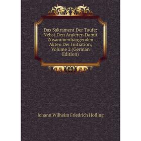 

Книга Das Sakrament Der Taufe: Nebst Den Anderen Damit Zusammenhängenden Akten Der Initiation, Volume 2 (German Edition). Johann Wilhelm Friedrich Höf