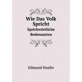 

Книга Wie Das Volk Spricht Sprichwörtliche Redensarten. Edmund Hoefer