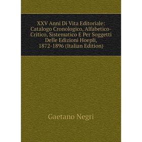 

Книга XXV Anni Di Vita Editoriale: Catalogo Cronologico, Alfabetico-Critico, Sistematico E Per Soggetti Delle Edizioni Hoepli, 1872-1896 (Italian Edit