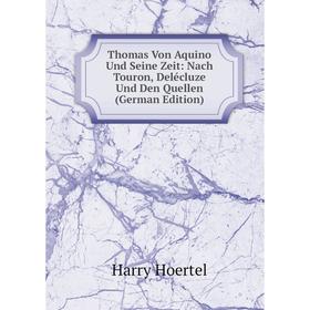 

Книга Thomas Von Aquino Und Seine Zeit: Nach Touron, Delécluze Und Den Quellen (German Edition). Harry Hoertel