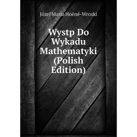 

Книга Wystp Do Wykadu Mathematyki (Polish Edition). Józef Maria Hoëné-Wroski