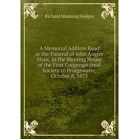 

Книга A Memorial Address Read at the Funeral of John Angier Shaw, in the Meeting House of the First Congregational Society in Bridgewater, October 8,